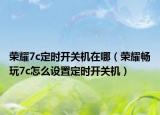 荣耀7c定时开关机在哪（荣耀畅玩7c怎么设置定时开关机）