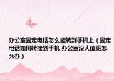 办公室固定电话怎么能转到手机上（固定电话如何转接到手机 办公室没人值班怎么办）