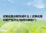 过氧化氢分解生成什么（过氧化氢分解产生什么?如何分解的?）