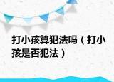打小孩算犯法吗（打小孩是否犯法）