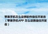 苹果手机怎么设置软件信任开发者（苹果手机APP 怎么设置信任开发者）