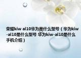荣耀kiw al10华为是什么型号（华为kiw-al10是什么型号 华为kiw-al10是什么手机介绍）