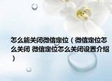 怎么能关闭微信定位（微信定位怎么关闭 微信定位怎么关闭设置介绍）