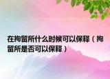 在拘留所什么时候可以保释（拘留所是否可以保释）