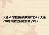 大通v80排放系统故障咋办?（大通v90尾气报警问题解决了吗）