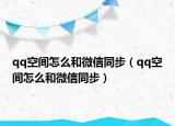qq空间怎么和微信同步（qq空间怎么和微信同步）