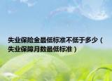 失业保险金最低标准不低于多少（失业保障月数最低标准）