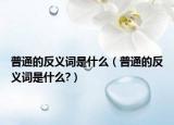普通的反义词是什么（普通的反义词是什么?）