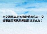 出交通事故,对方逃避赔怎么办（交通事故后司机躲避赔偿该怎么办）