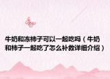 牛奶和冻柿子可以一起吃吗（牛奶和柿子一起吃了怎么补救详细介绍）
