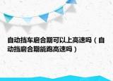 自动挡车磨合期可以上高速吗（自动挡磨合期能跑高速吗）