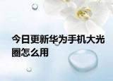 今日更新华为手机大光圈怎么用