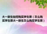 大一新生如何购买学生票（怎么购买学生票大一新生怎么购买学生票）