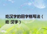 吃汉字的田字格写法（吃 汉字）
