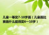 儿童一等奖7-10岁画（儿童画比赛画什么能得奖6一10岁）