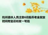 杭州退休人员注意6月起养老金发放时间有变还将发一笔钱