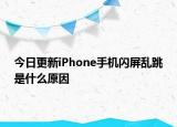 今日更新iPhone手机闪屏乱跳是什么原因