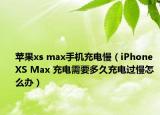 苹果xs max手机充电慢（iPhone XS Max 充电需要多久充电过慢怎么办）