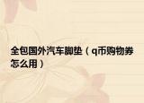 全包国外汽车脚垫（q币购物券怎么用）