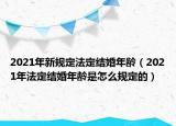 2021年新规定法定结婚年龄（2021年法定结婚年龄是怎么规定的）