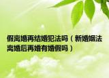 假离婚再结婚犯法吗（新婚姻法离婚后再婚有婚假吗）