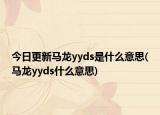 今日更新马龙yyds是什么意思(马龙yyds什么意思)