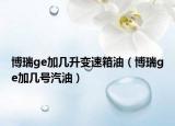 博瑞ge加几升变速箱油（博瑞ge加几号汽油）