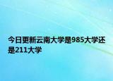 今日更新云南大学是985大学还是211大学