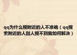 qq为什么搜附近的人不准确（qq搜索附近的人别人搜不到我如何解决）
