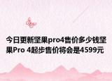 今日更新坚果pro4售价多少钱坚果Pro 4起步售价将会是4599元