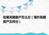 如果离婚房产怎么分（海外离婚房产怎样分）