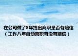在公司做了8年提出离职是否有赔偿（工作八年自动离职有没有赔偿）