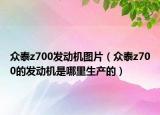 众泰z700发动机图片（众泰z700的发动机是哪里生产的）