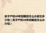 房子产权40年到期后怎么办要交多少钱（房子产权40年到期后怎么办介绍）