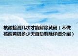 核酸检测几次才能解除黄码（不做核酸黄码多少天自动解除详细介绍）