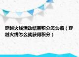 穿越火线活动结束积分怎么搞（穿越火线怎么就获得积分）