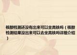 核酸检测还没有出来可以坐高铁吗（核酸检测结果没出来可以去坐高铁吗详细介绍）