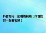 抖音如何一起观看视频（抖音如何一起看视频）
