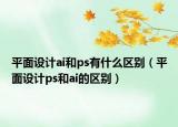 平面设计ai和ps有什么区别（平面设计ps和ai的区别）