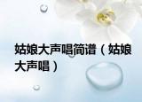 姑娘大声唱简谱（姑娘大声唱）