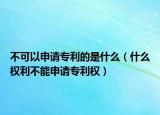 不可以申请专利的是什么（什么权利不能申请专利权）