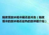 隔夜饭放冰箱冷藏还是冷冻（隔夜饭冷的放冰箱还是热的放详细介绍）