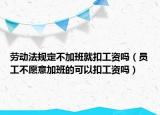 劳动法规定不加班就扣工资吗（员工不愿意加班的可以扣工资吗）