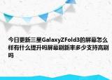 今日更新三星GalaxyZFold3的屏幕怎么样有什么提升吗屏幕刷新率多少支持高刷吗