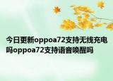 今日更新oppoa72支持无线充电吗oppoa72支持语音唤醒吗