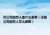 开公司自然人是什么意思（注册公司自然人怎么解释）