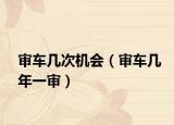 审车几次机会（审车几年一审）