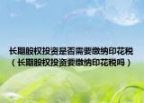 长期股权投资是否需要缴纳印花税（长期股权投资要缴纳印花税吗）