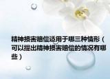 精神损害赔偿适用于哪三种情形（可以提出精神损害赔偿的情况有哪些）