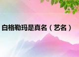 白格勒玛是真名（艺名）